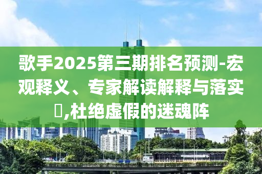 歌手2025第三期排名預測-宏觀釋義、專家解讀解釋與落實?,杜絕虛假的迷魂陣