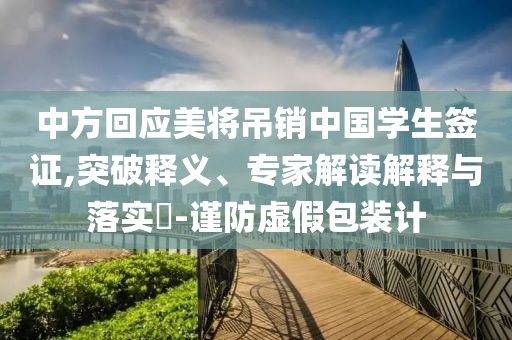 中方回應美將吊銷中國學生簽證,突破釋義、專家解讀解釋與落實?-謹防虛假包裝計