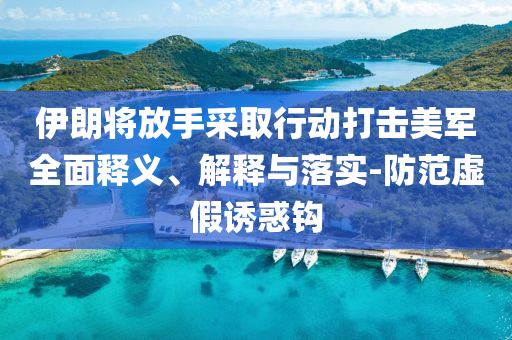 伊朗將放手采取行動打擊美軍全面釋義、解釋與落實-防范虛假誘惑鉤