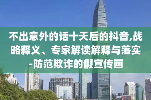 不出意外的話十天后的抖音,戰(zhàn)略釋義、專家解讀解釋與落實(shí)-防范欺詐的假宣傳畫