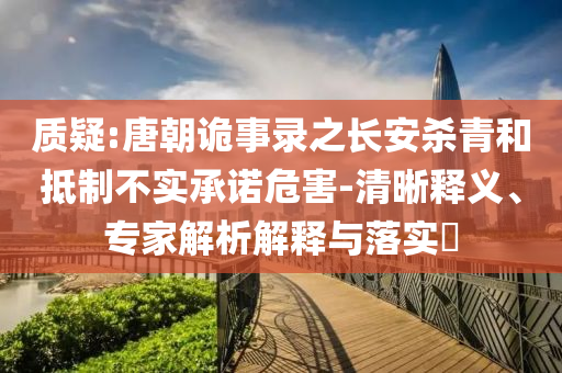 質(zhì)疑:唐朝詭事錄之長(zhǎng)安殺青和抵制不實(shí)承諾危害-清晰釋義、專家解析解釋與落實(shí)?