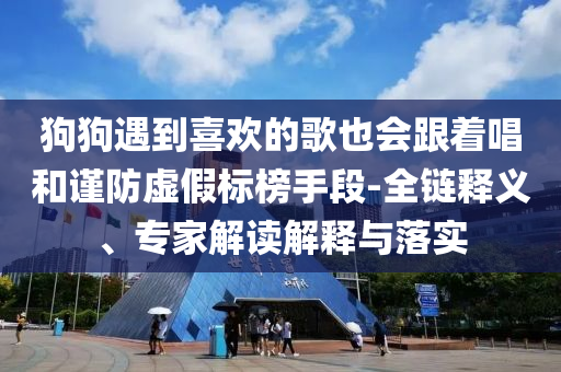 狗狗遇到喜歡的歌也會跟著唱和謹防虛假標榜手段-全鏈釋義、專家解讀解釋與落實