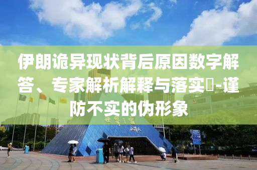 伊朗詭異現(xiàn)狀背后原因數(shù)字解答、專家解析解釋與落實?-謹防不實的偽形象