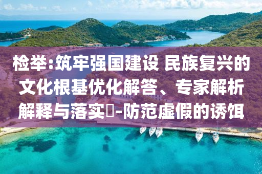 檢舉:筑牢強國建設 民族復興的文化根基優(yōu)化解答、專家解析解釋與落實?-防范虛假的誘餌