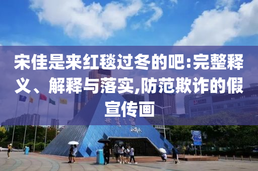 宋佳是來紅毯過冬的吧:完整釋義、解釋與落實,防范欺詐的假宣傳畫