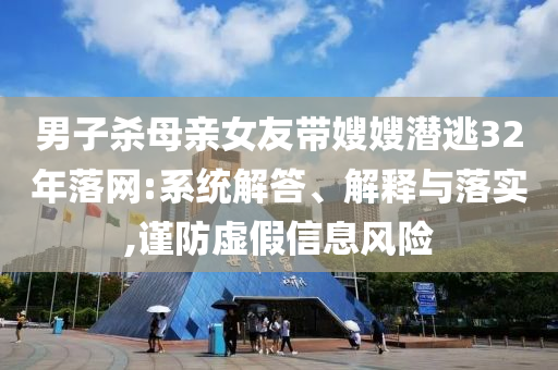 男子殺母親女友帶嫂嫂潛逃32年落網(wǎng):系統(tǒng)解答、解釋與落實,謹防虛假信息風險