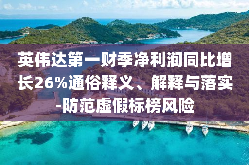 英偉達第一財季凈利潤同比增長26%通俗釋義、解釋與落實-防范虛假標榜風險