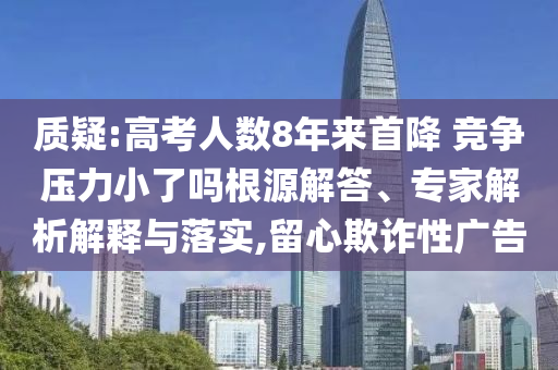 質(zhì)疑:高考人數(shù)8年來首降 競爭壓力小了嗎根源解答、專家解析解釋與落實,留心欺詐性廣告