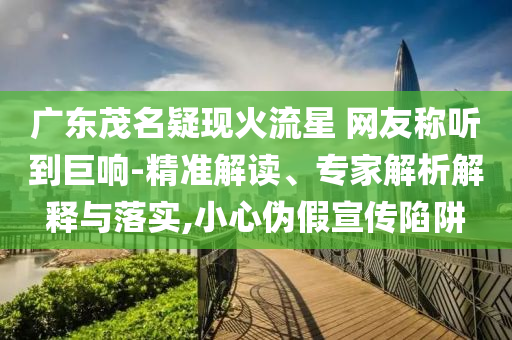 廣東茂名疑現(xiàn)火流星 網(wǎng)友稱聽到巨響-精準解讀、專家解析解釋與落實,小心偽假宣傳陷阱