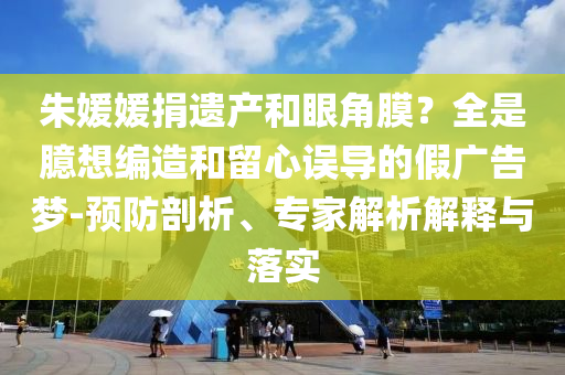 朱媛媛捐遺產(chǎn)和眼角膜？全是臆想編造和留心誤導(dǎo)的假廣告夢-預(yù)防剖析、專家解析解釋與落實