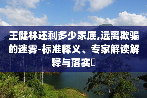 王健林還剩多少家底,遠離欺騙的迷霧-標準釋義、專家解讀解釋與落實?