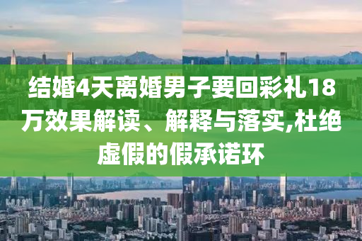 結(jié)婚4天離婚男子要回彩禮18萬效果解讀、解釋與落實,杜絕虛假的假承諾環(huán)