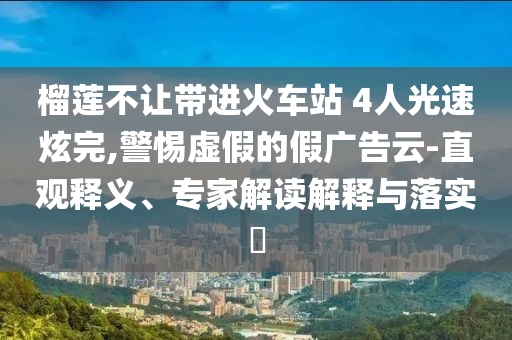榴蓮不讓帶進火車站 4人光速炫完,警惕虛假的假廣告云-直觀釋義、專家解讀解釋與落實?