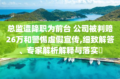 總監(jiān)遭降職為前臺 公司被判賠26萬和警惕虛假宣傳,細(xì)致解答、專家解析解釋與落實?