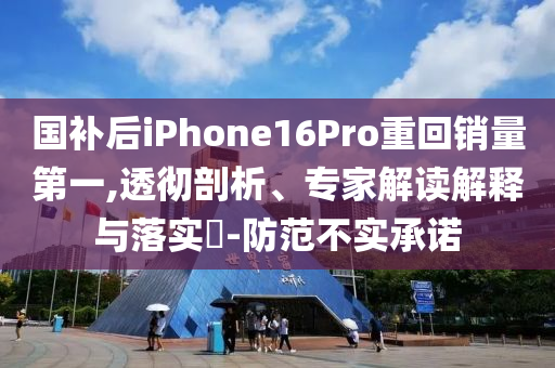 國補后iPhone16Pro重回銷量第一,透徹剖析、專家解讀解釋與落實?-防范不實承諾