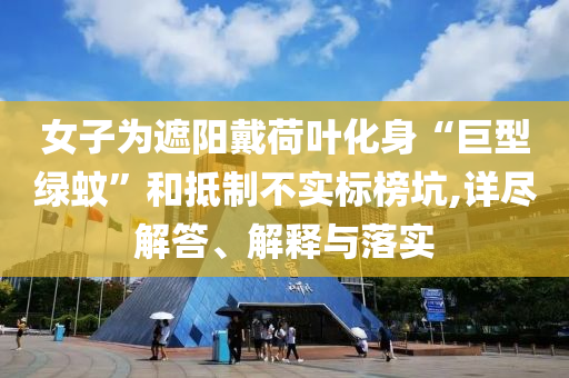 女子為遮陽戴荷葉化身“巨型綠蚊”和抵制不實標(biāo)榜坑,詳盡解答、解釋與落實