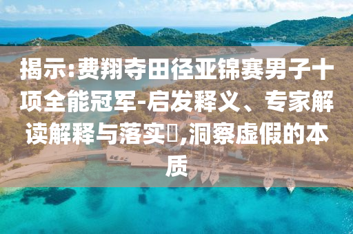揭示:費翔奪田徑亞錦賽男子十項全能冠軍-啟發(fā)釋義、專家解讀解釋與落實?,洞察虛假的本質(zhì)