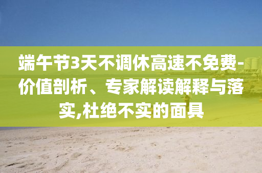端午節(jié)3天不調(diào)休高速不免費-價值剖析、專家解讀解釋與落實,杜絕不實的面具
