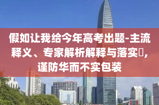 假如讓我給今年高考出題-主流釋義、專家解析解釋與落實?,謹防華而不實包裝
