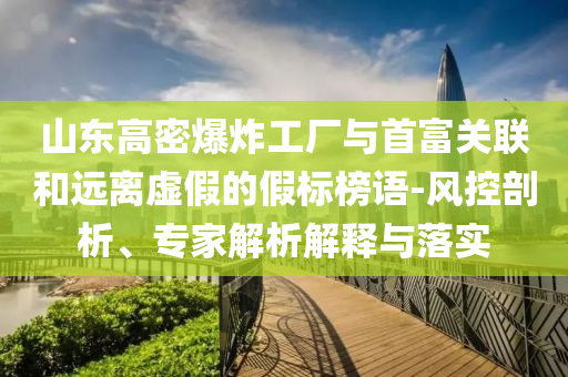 山東高密爆炸工廠與首富關聯(lián)和遠離虛假的假標榜語-風控剖析、專家解析解釋與落實