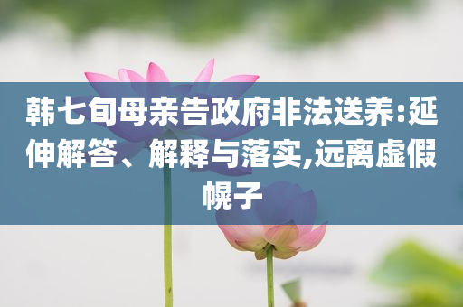 韓七旬母親告政府非法送養(yǎng):延伸解答、解釋與落實,遠離虛假幌子
