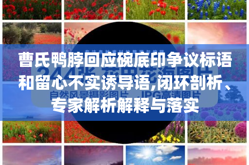 曹氏鴨脖回應碗底印爭議標語和留心不實誘導語,閉環(huán)剖析、專家解析解釋與落實
