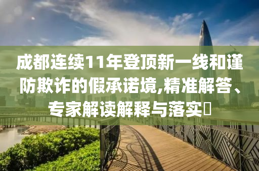 成都連續11年登頂新一線和謹防欺詐的假承諾境,精準解答、專家解讀解釋與落實?