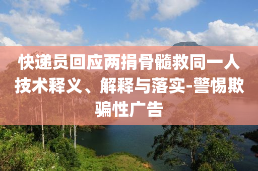 快遞員回應兩捐骨髓救同一人技術釋義、解釋與落實-警惕欺騙性廣告