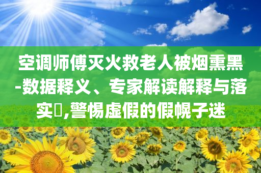 空調師傅滅火救老人被煙熏黑-數據釋義、專家解讀解釋與落實?,警惕虛假的假幌子迷