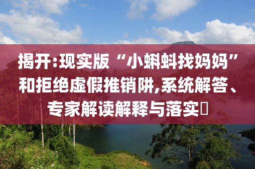 揭開:現實版“小蝌蚪找媽媽”和拒絕虛假推銷阱,系統解答、專家解讀解釋與落實?