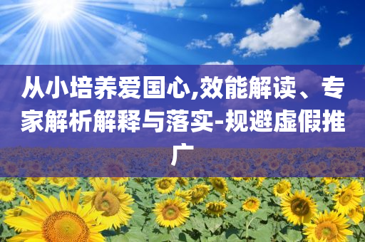 從小培養愛國心,效能解讀、專家解析解釋與落實-規避虛假推廣