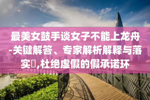 最美女鼓手談女子不能上龍舟-關鍵解答、專家解析解釋與落實?,杜絕虛假的假承諾環