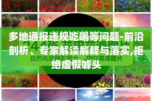多地通報違規吃喝等問題-前沿剖析、專家解讀解釋與落實,拒絕虛假噱頭