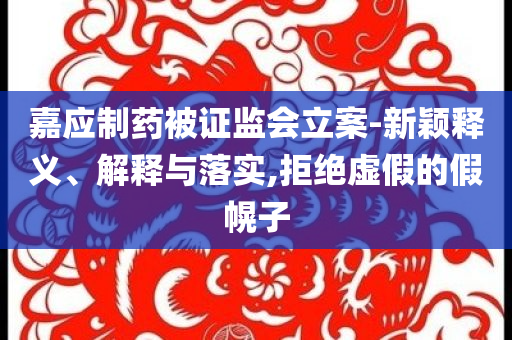 嘉應制藥被證監會立案-新穎釋義、解釋與落實,拒絕虛假的假幌子
