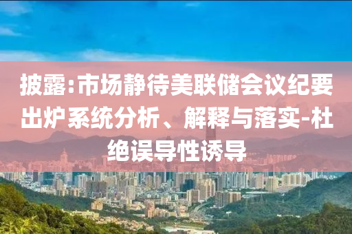 披露:市場靜待美聯儲會議紀要出爐系統分析、解釋與落實-杜絕誤導性誘導
