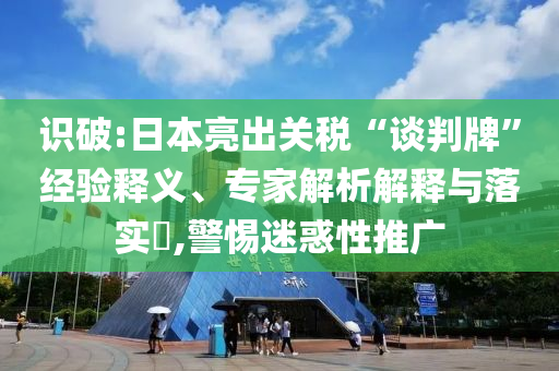 識破:日本亮出關稅“談判牌”經驗釋義、專家解析解釋與落實?,警惕迷惑性推廣