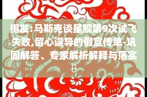 揭發:馬斯克談星艦第9次試飛失敗,留心誤導的假宣傳單-鞏固解答、專家解析解釋與落實?