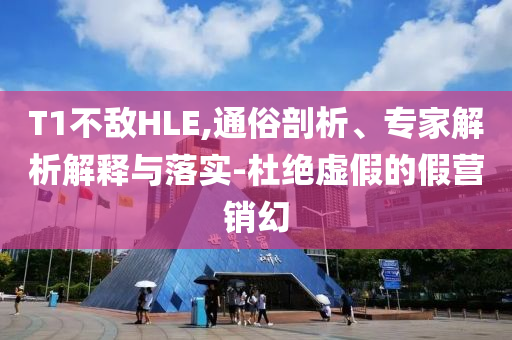 T1不敵HLE,通俗剖析、專家解析解釋與落實-杜絕虛假的假營銷幻