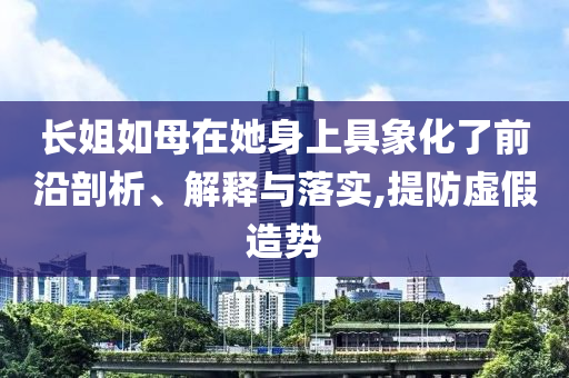 長(zhǎng)姐如母在她身上具象化了前沿剖析、解釋與落實(shí),提防虛假造勢(shì)