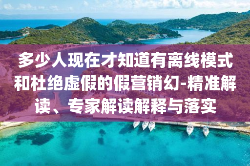多少人現(xiàn)在才知道有離線模式和杜絕虛假的假營(yíng)銷(xiāo)幻-精準(zhǔn)解讀、專(zhuān)家解讀解釋與落實(shí)