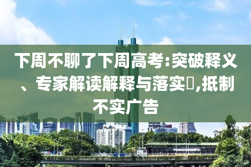 下周不聊了下周高考:突破釋義、專(zhuān)家解讀解釋與落實(shí)?,抵制不實(shí)廣告