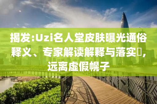 揭發(fā):Uzi名人堂皮膚曝光通俗釋義、專(zhuān)家解讀解釋與落實(shí)?,遠(yuǎn)離虛假幌子