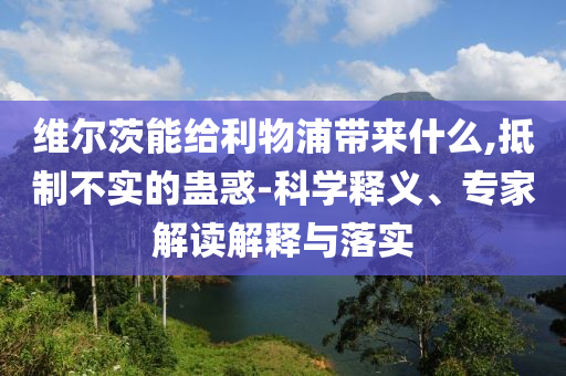 維爾茨能給利物浦帶來(lái)什么,抵制不實(shí)的蠱惑-科學(xué)釋義、專(zhuān)家解讀解釋與落實(shí)