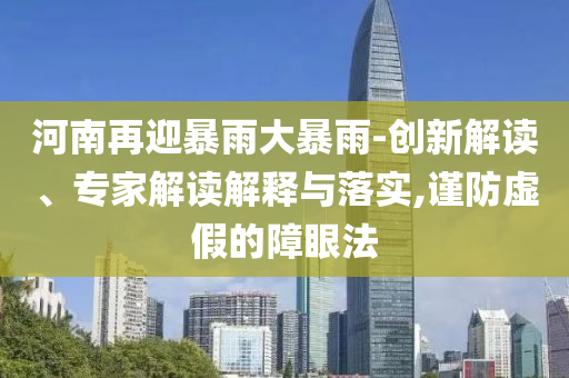 河南再迎暴雨大暴雨-創新解讀、專家解讀解釋與落實,謹防虛假的障眼法