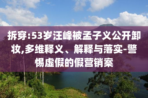 拆穿:53歲汪峰被孟子義公開卸妝,多維釋義、解釋與落實-警惕虛假的假營銷案