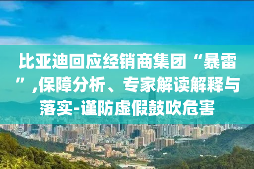 比亞迪回應(yīng)經(jīng)銷商集團“暴雷”,保障分析、專家解讀解釋與落實-謹防虛假鼓吹危害