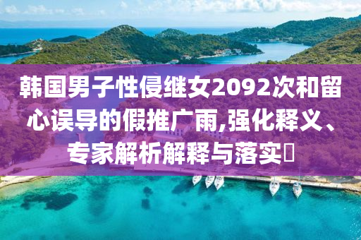 韓國男子性侵繼女2092次和留心誤導(dǎo)的假推廣雨,強化釋義、專家解析解釋與落實?