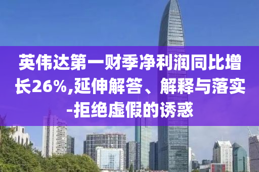 英偉達第一財季凈利潤同比增長26%,延伸解答、解釋與落實-拒絕虛假的誘惑