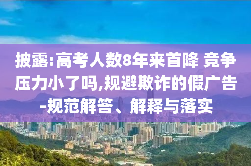 披露:高考人數8年來首降 競爭壓力小了嗎,規避欺詐的假廣告-規范解答、解釋與落實
