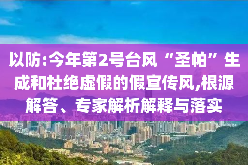 以防:今年第2號臺風“圣帕”生成和杜絕虛假的假宣傳風,根源解答、專家解析解釋與落實
